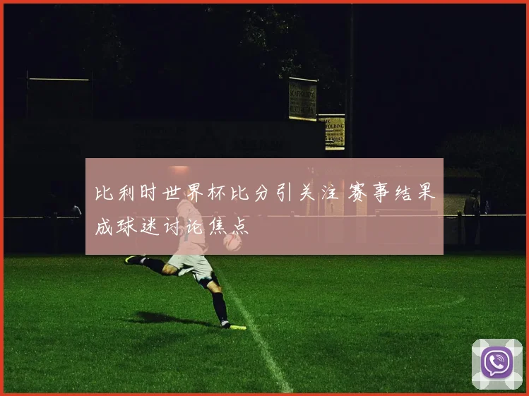 比利时世界杯比分引关注 赛事结果成球迷讨论焦点