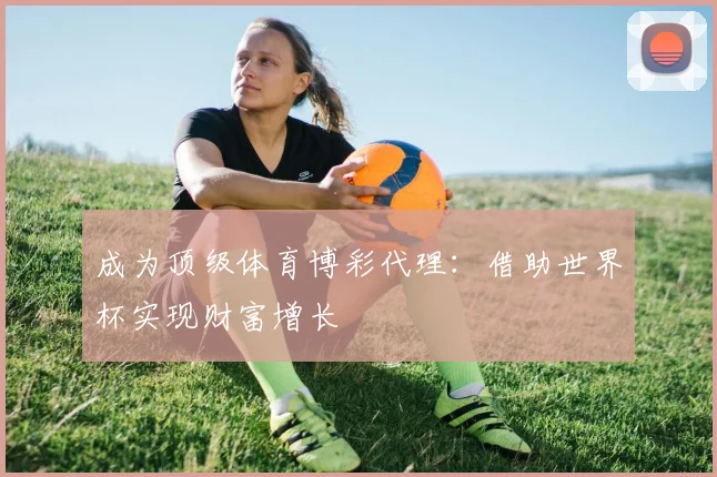 成为顶级体育博彩代理：借助世界杯实现财富增长