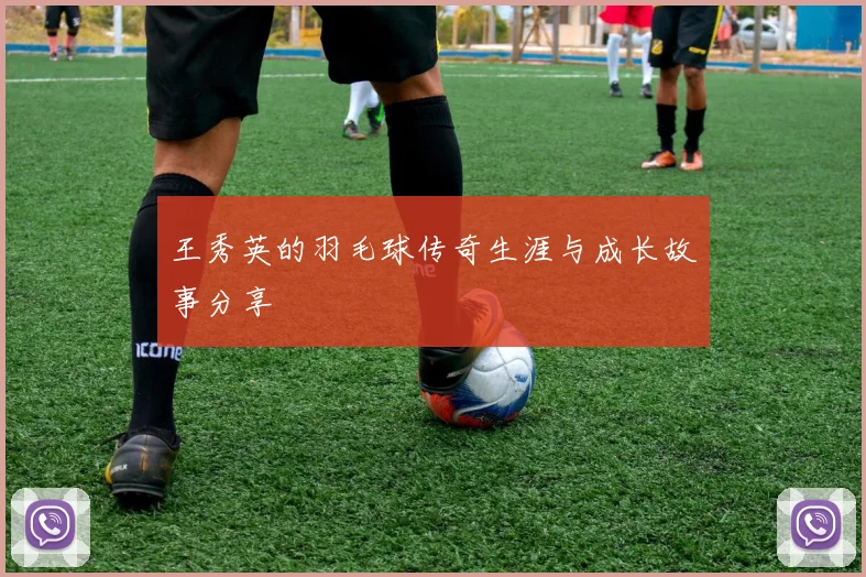 王秀英的羽毛球传奇生涯与成长故事分享