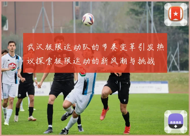 武汉极限运动队的节奏变革引发热议探索极限运动的新风潮与挑战