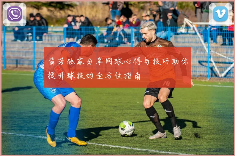 黄芳独家分享网球心得与技巧助你提升球技的全方位指南
