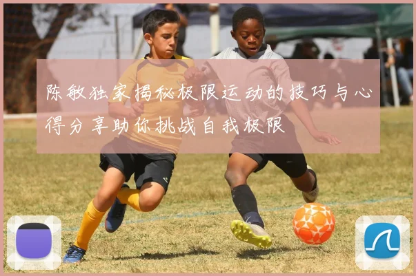 陈敏独家揭秘极限运动的技巧与心得分享助你挑战自我极限