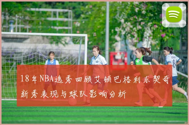 18年NBA选秀回顾艾顿巴格利东契奇新秀表现与球队影响分析