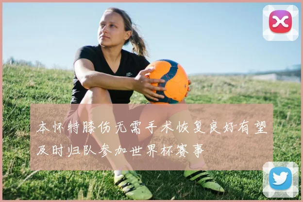 本怀特膝伤无需手术恢复良好有望及时归队参加世界杯赛事