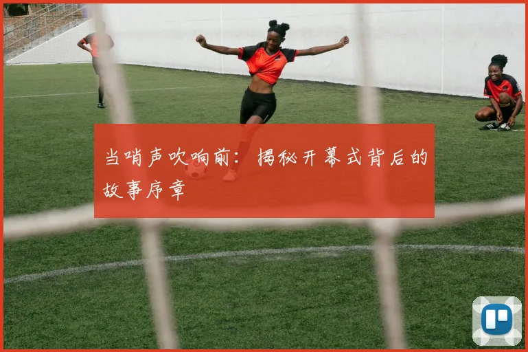 当哨声吹响前：揭秘开幕式背后的故事序章