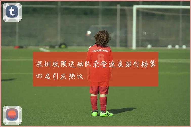 深圳极限运动队荣登速度排行榜第四名引发热议