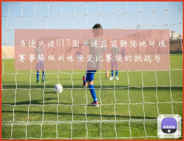马德兴谈U17国少适应简陋场地环境赛事降级训练场变比赛场的挑战与应对