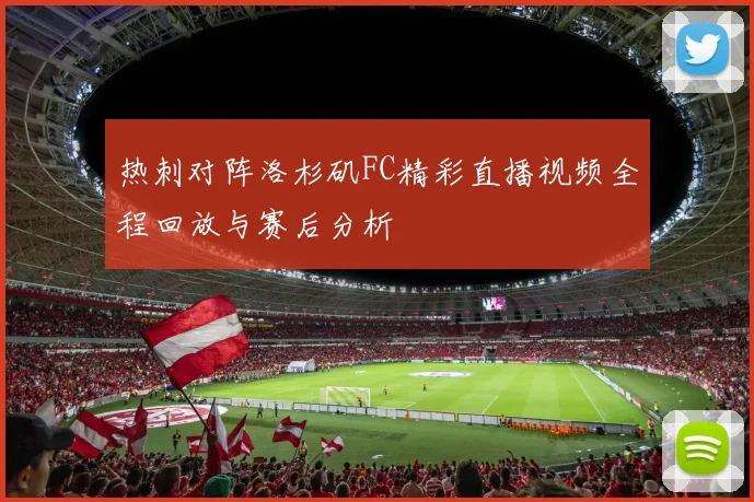 热刺对阵洛杉矶FC精彩直播视频全程回放与赛后分析