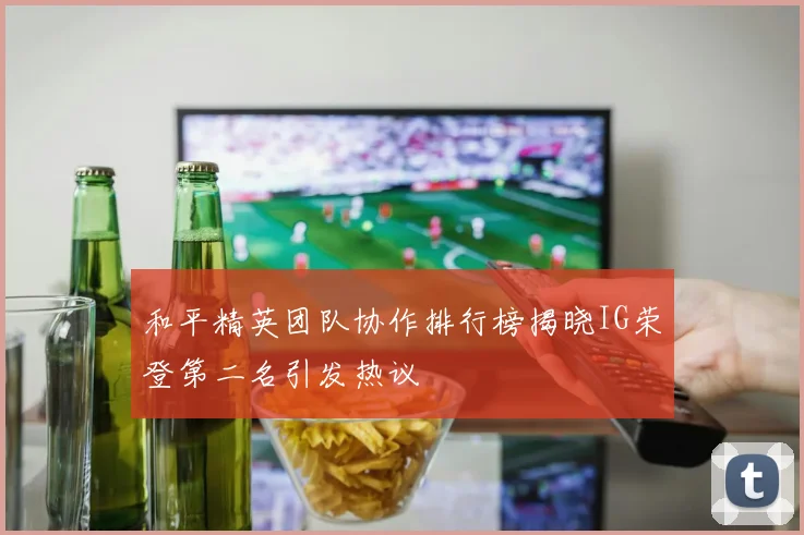 和平精英团队协作排行榜揭晓IG荣登第二名引发热议