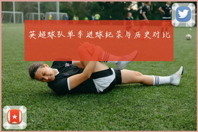英超球队单季进球纪录与历史对比