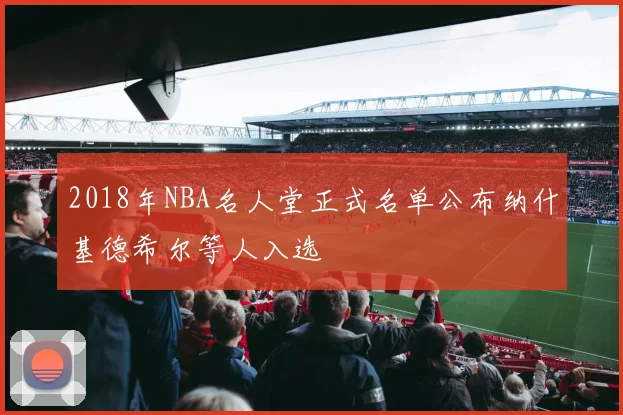 2018年NBA名人堂正式名单公布纳什基德希尔等人入选