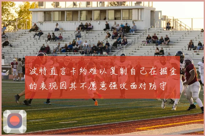 波特直言卡约难以复制自己在掘金的表现因其不愿意强攻面对防守