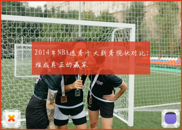 2014年NBA选秀十大新秀现状对比：谁成真正的赢家