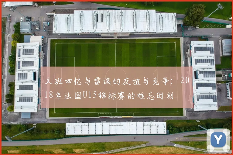 文班回忆与雷诺的友谊与竞争：2018年法国U15锦标赛的难忘时刻