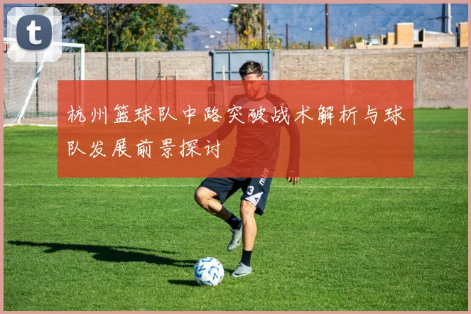 杭州篮球队中路突破战术解析与球队发展前景探讨