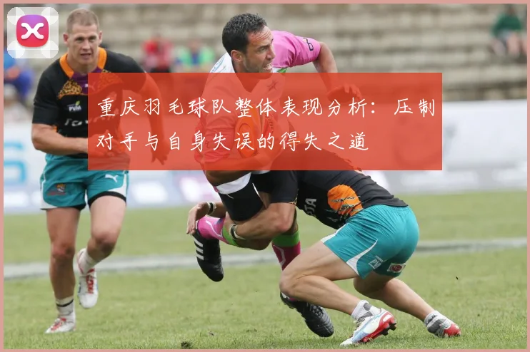 重庆羽毛球队整体表现分析：压制对手与自身失误的得失之道