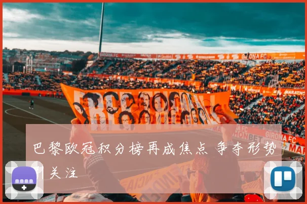 巴黎欧冠积分榜再成焦点 争夺形势引关注